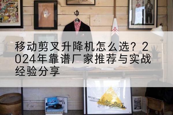 武隆区升降平台厂家推荐-移动剪叉升降机怎么选?2024年靠谱厂家推荐与实战经验分享