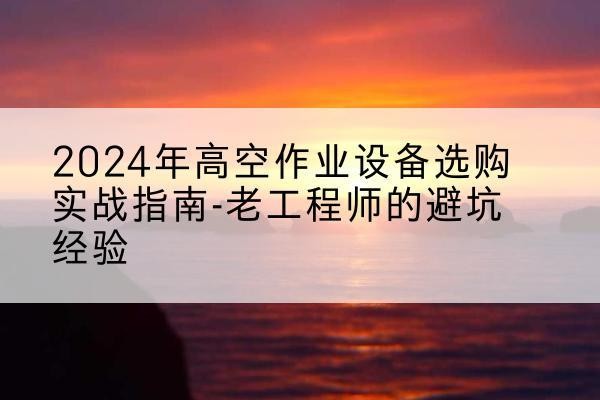 武隆区高空作业升降机厂家推荐-2024年高空作业设备选购实战指南-老工程师的避坑经验
