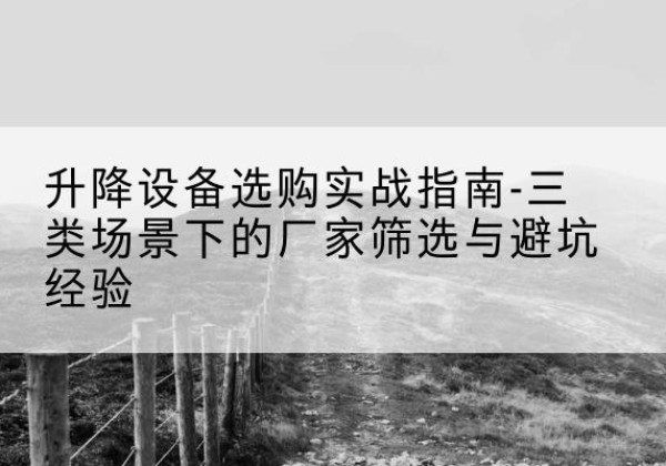 武隆区移动式升降机厂家推荐-升降设备选购实战指南-三类场景下的厂家筛选与避坑经验