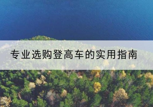 武隆区电动登高车厂家推荐-专业选购登高车的实用指南