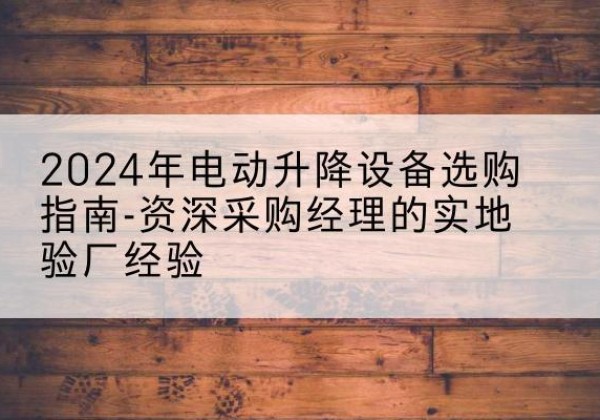武隆区电动剪叉升降平台厂家-2024年电动升降设备选购指南-资深采购经理的实地验厂经验