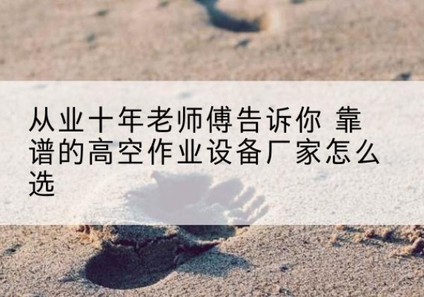 武隆区高空作业升降机厂家推荐-从业十年老师傅告诉你 靠谱的高空作业设备厂家怎么选