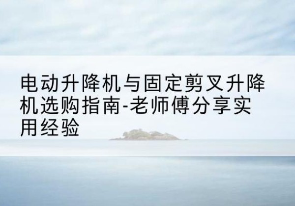 武隆区电动升降机怎么选-电动升降机与固定剪叉升降机选购指南-老师傅分享实用经验