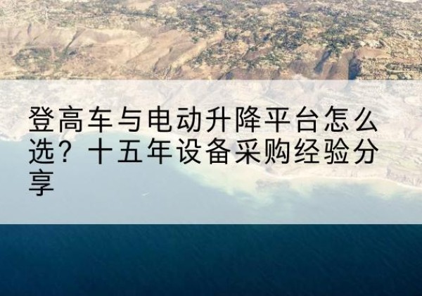 武隆区登高车厂家厂家-登高车与电动升降平台怎么选？十五年设备采购经验分享