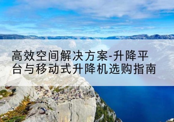 武隆区升降平台厂家-*空间解决方案-升降平台与移动式升降机选购指南