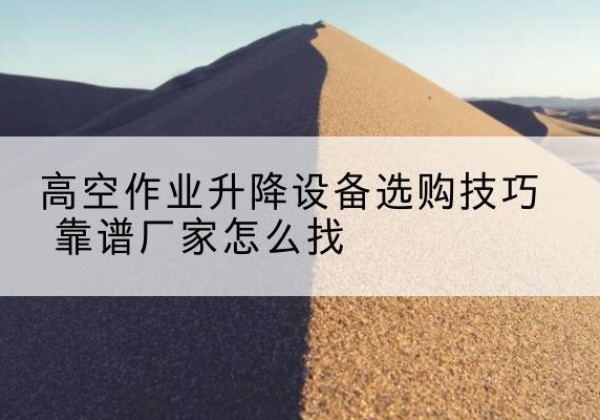 武隆区电动升降平台厂家推荐-高空作业升降设备选购技巧 靠谱厂家怎么找