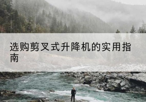 武隆区剪叉式升降机怎么选-选购剪叉式升降机的实用指南