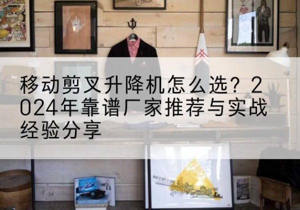 武隆区升降平台厂家推荐-移动剪叉升降机怎么选？2024年靠谱厂家推荐与实战经验分享